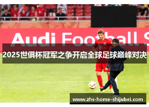 2025世俱杯冠军之争开启全球足球巅峰对决 2025世俱杯冠军之争开启全球足球巅峰对决