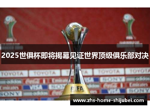 2025世俱杯即将揭幕见证世界顶级俱乐部对决