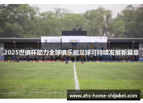 2025世俱杯助力全球俱乐部足球可持续发展新篇章 2025世俱杯助力全球俱乐部足球可持续发展新篇章