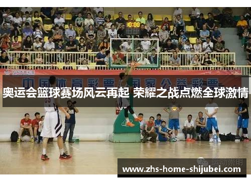 奥运会篮球赛场风云再起 荣耀之战点燃全球激情 奥运会篮球赛场风云再起 荣耀之战点燃全球激情