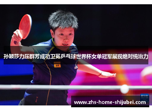 孙颖莎力压群芳成功卫冕乒乓球世界杯女单冠军展现绝对统治力