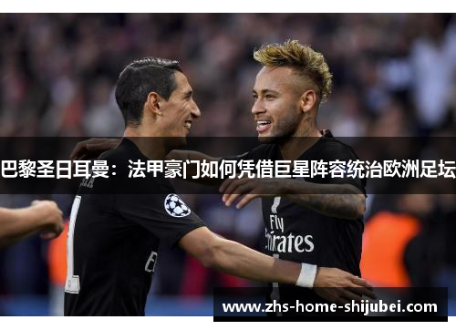巴黎圣日耳曼:法甲豪门如何凭借巨星阵容统治欧洲足坛 巴黎圣日耳曼:法甲豪门如何凭借巨星阵容统治欧洲足坛
