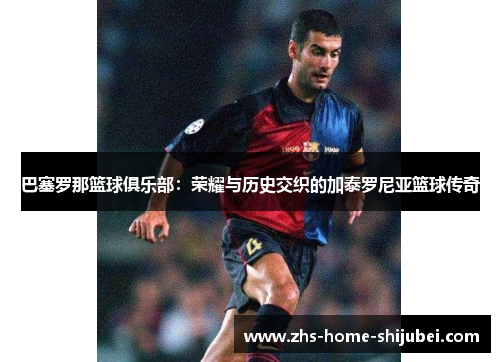 巴塞罗那篮球俱乐部:荣耀与历史交织的加泰罗尼亚篮球传奇 巴塞罗那篮球俱乐部:荣耀与历史交织的加泰罗尼亚篮球传奇