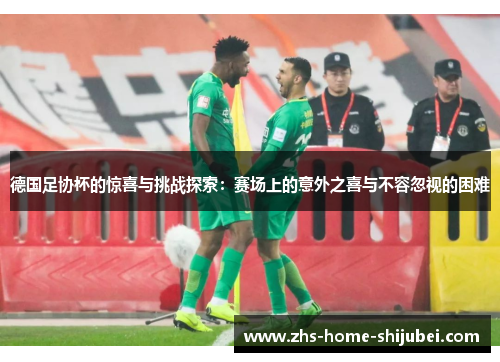 德国足协杯的惊喜与挑战探索：赛场上的意外之喜与不容忽视的困难