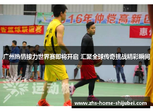 广州热情接力世界赛即将开启 汇聚全球传奇挑战精彩瞬间
