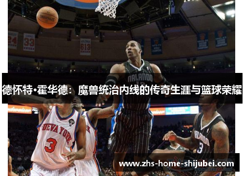 德怀特·霍华德：魔兽统治内线的传奇生涯与篮球荣耀