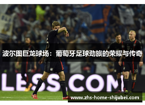 波尔图巨龙球场：葡萄牙足球劲旅的荣耀与传奇