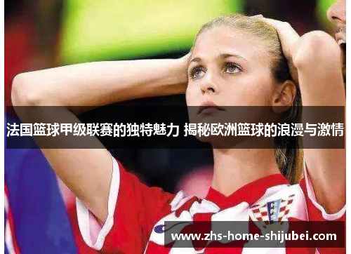 法国篮球甲级联赛的独特魅力 揭秘欧洲篮球的浪漫与激情 法国篮球甲级联赛的独特魅力 揭秘欧洲篮球的浪漫与激情