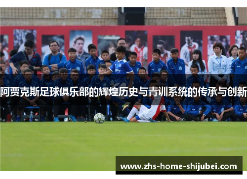 阿贾克斯足球俱乐部的辉煌历史与青训系统的传承与创新