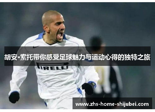胡安·索托带你感受足球魅力与运动心得的独特之旅
