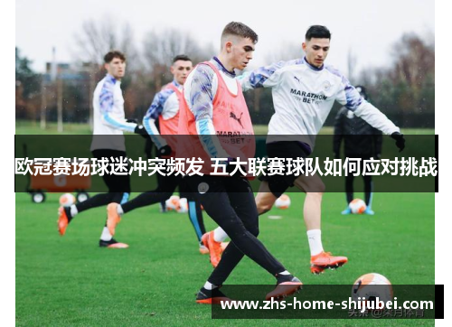 欧冠赛场球迷冲突频发 五大联赛球队如何应对挑战 欧冠赛场球迷冲突频发 五大联赛球队如何应对挑战