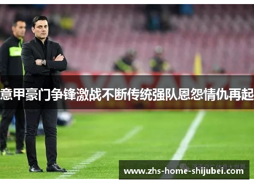 意甲豪门争锋激战不断传统强队恩怨情仇再起 意甲豪门争锋激战不断传统强队恩怨情仇再起