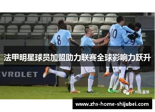 法甲明星球员加盟助力联赛全球影响力跃升