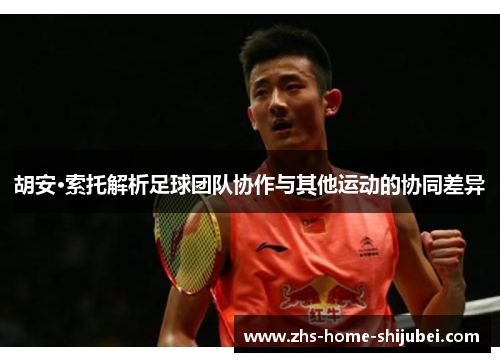 胡安·索托解析足球团队协作与其他运动的协同差异